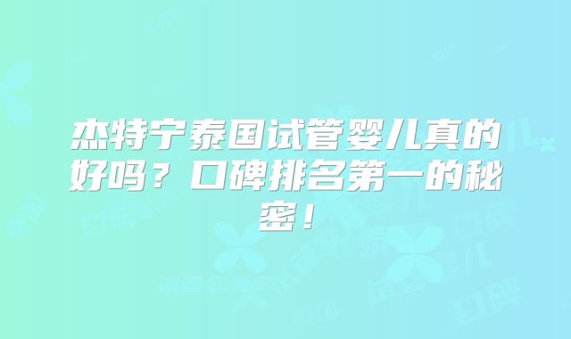 杰特宁泰国试管婴儿真的好吗？口碑排名第一的秘密！