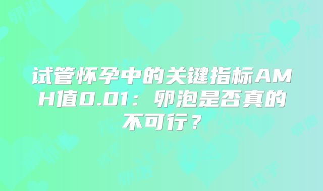试管怀孕中的关键指标AMH值0.01：卵泡是否真的不可行？