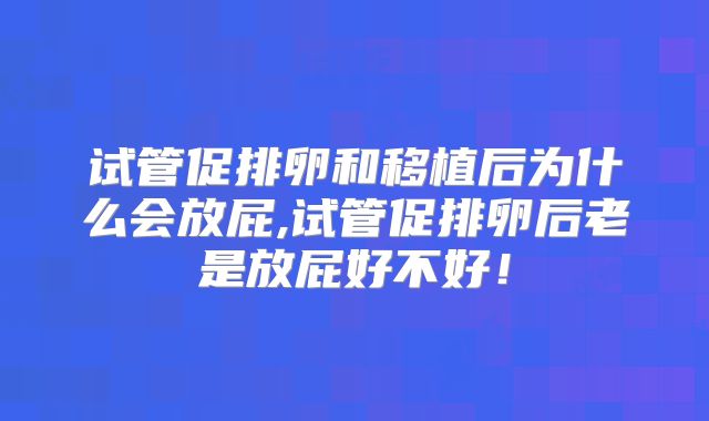 试管促排卵和移植后为什么会放屁,试管促排卵后老是放屁好不好!