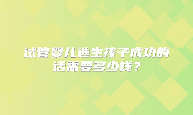 试管婴儿选生孩子成功的话需要多少钱?