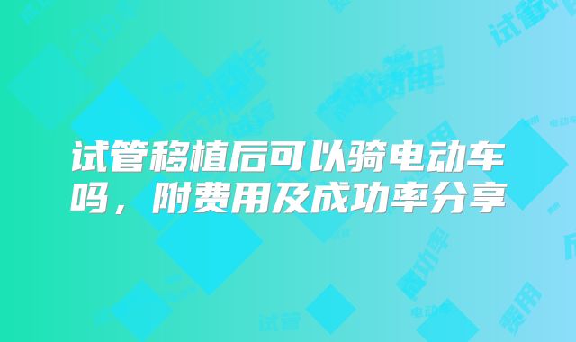 试管移植后可以骑电动车吗，附费用及成功率分享