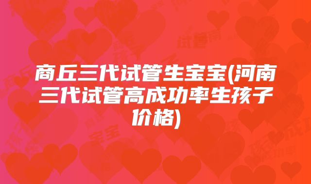 商丘三代试管生宝宝(河南三代试管高成功率生孩子价格)