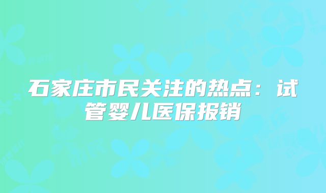 石家庄市民关注的热点:试管婴儿医保报销
