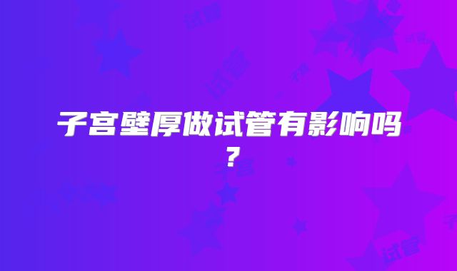 子宫壁厚做试管有影响吗？