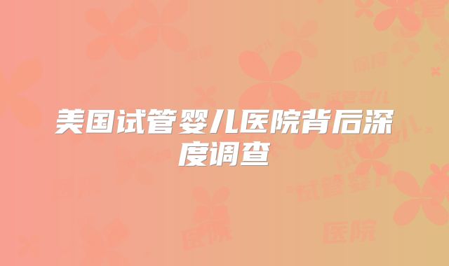 美国试管婴儿医院背后深度调查