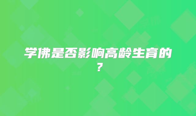 学佛是否影响高龄生育的？