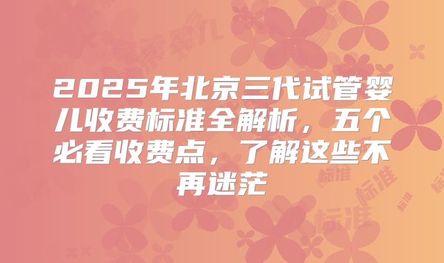 2025年北京三代试管婴儿收费标准全解析，五个必看收费点，了解这些不再迷茫