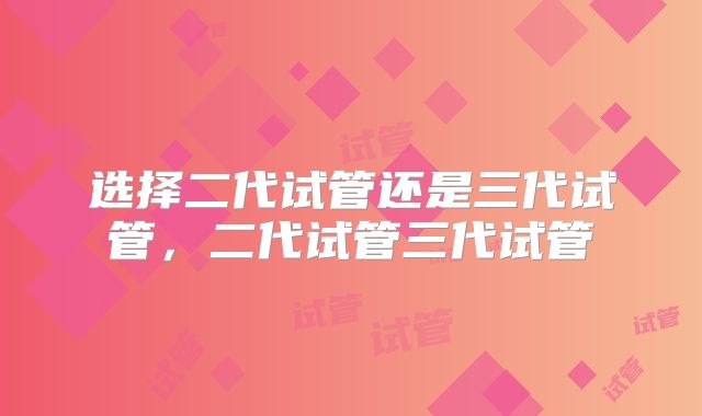 选择二代试管还是三代试管,二代试管三代试管