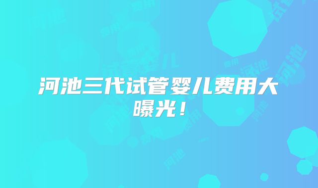 河池三代试管婴儿费用大曝光！