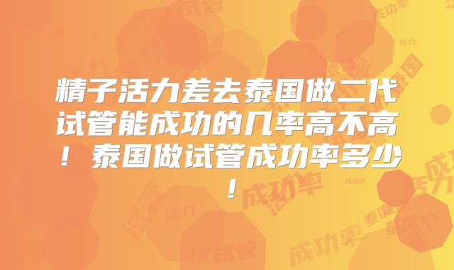 精子活力差去泰国做二代试管能成功的几率高不高!泰国做试管成功率多少!