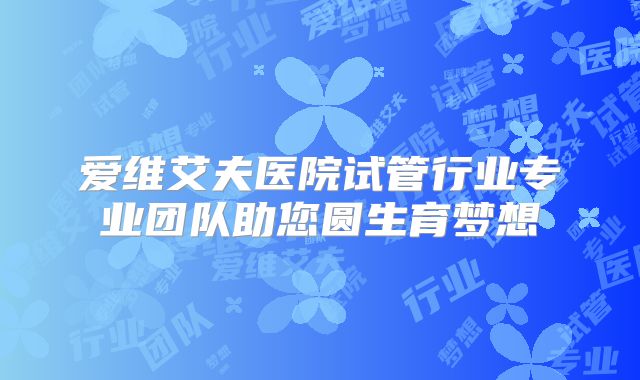 爱维艾夫医院试管行业专业团队助您圆生育梦想