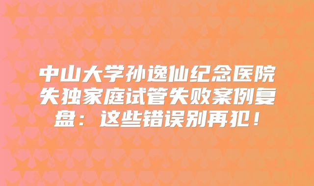 中山大学孙逸仙纪念医院失独家庭试管失败案例复盘:这些错误别再犯!