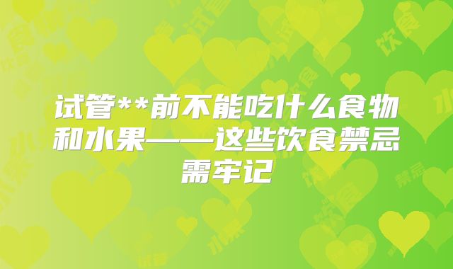 试管**前不能吃什么食物和水果——这些饮食禁忌需牢记