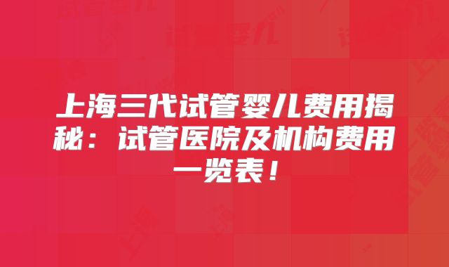 上海三代试管婴儿费用揭秘：试管医院及机构费用一览表！