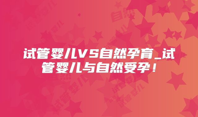 试管婴儿VS自然孕育_试管婴儿与自然受孕！
