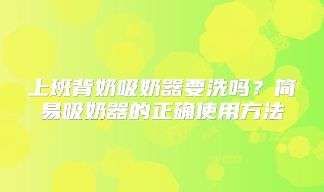 上班背奶吸奶器要洗吗？简易吸奶器的正确使用方法