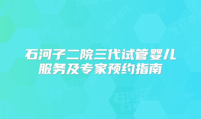 石河子二院三代试管婴儿服务及专家预约指南