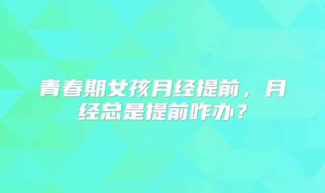 青春期女孩月经提前,月经总是提前咋办?