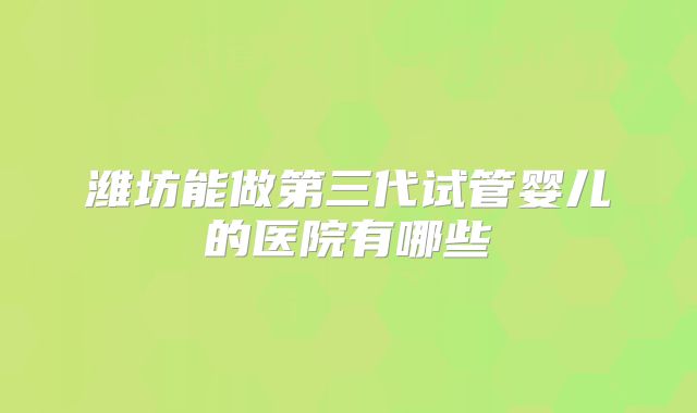 潍坊能做第三代试管婴儿的医院有哪些
