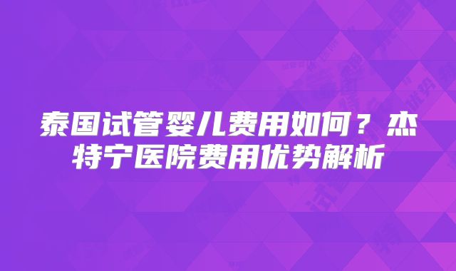 泰国试管婴儿费用如何？杰特宁医院费用优势解析