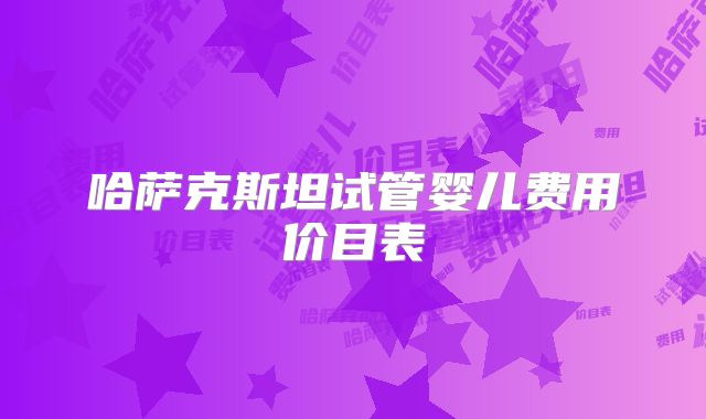 哈萨克斯坦试管婴儿费用价目表