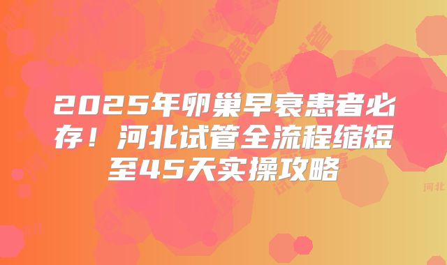 2025年卵巢早衰患者必存！河北试管全流程缩短至45天实操攻略