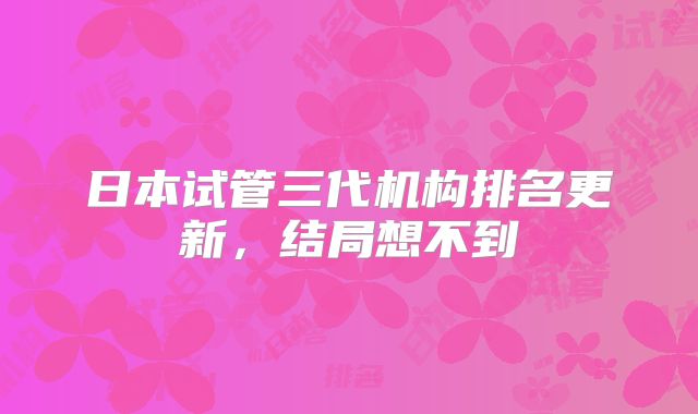 日本试管三代机构排名更新，结局想不到
