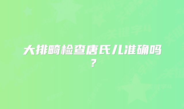 大排畸检查唐氏儿准确吗？