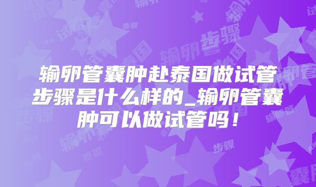 输卵管囊肿赴泰国做试管步骤是什么样的_输卵管囊肿可以做试管吗！