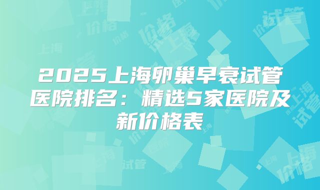 2025上海卵巢早衰试管医院排名：精选5家医院及新价格表