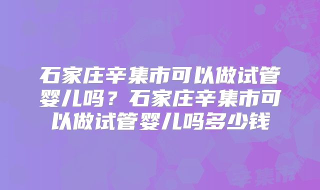 石家庄辛集市可以做试管婴儿吗？石家庄辛集市可以做试管婴儿吗多少钱