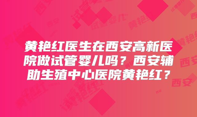 黄艳红医生在西安高新医院做试管婴儿吗？西安辅助生殖中心医院黄艳红？