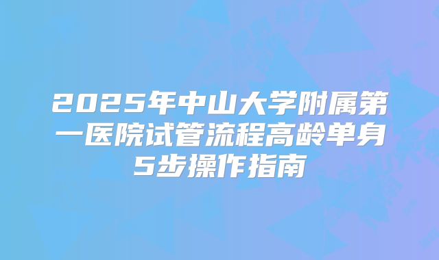 2025年中山大学附属第一医院试管流程高龄单身5步操作指南