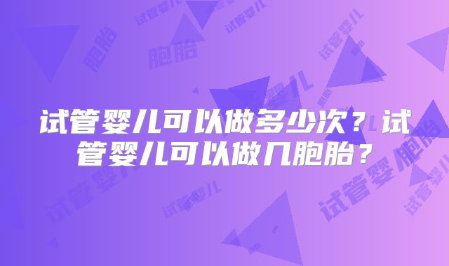 试管婴儿可以做多少次？试管婴儿可以做几胞胎？