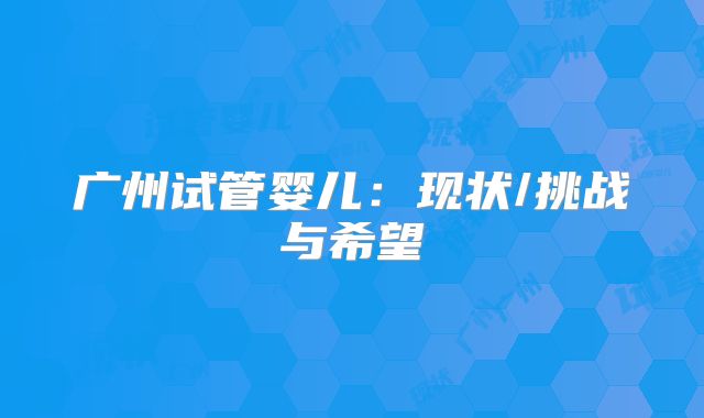 广州试管婴儿：现状/挑战与希望