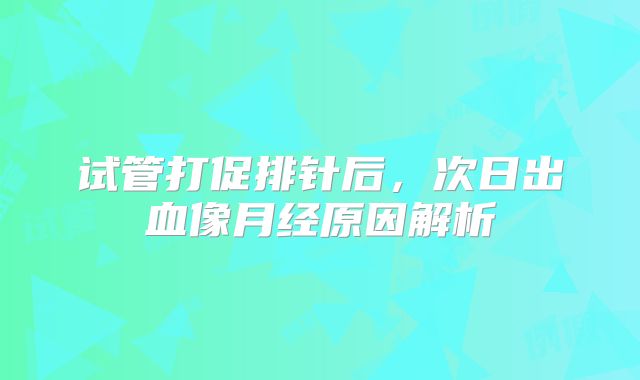 试管打促排针后，次日出血像月经原因解析