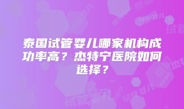 泰国试管婴儿哪家机构成功率高？杰特宁医院如何选择？