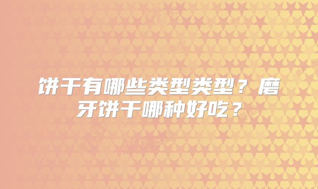 饼干有哪些类型类型？磨牙饼干哪种好吃？