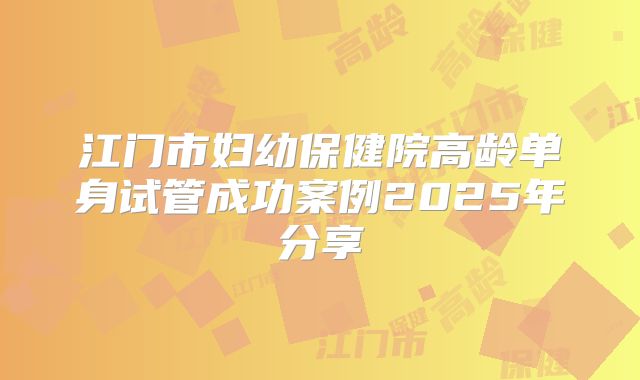 江门市妇幼保健院高龄单身试管成功案例2025年分享