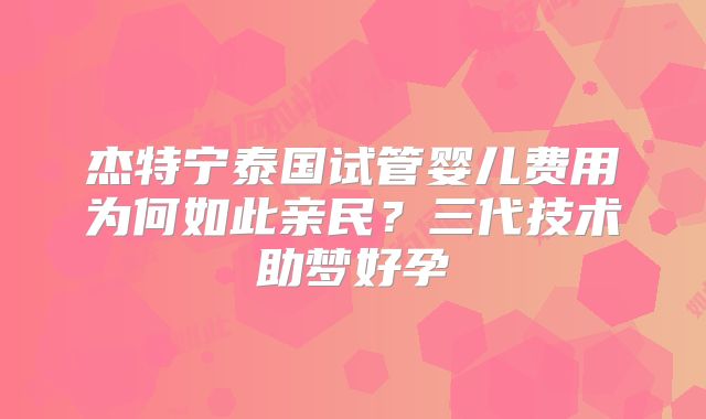 杰特宁泰国试管婴儿费用为何如此亲民？三代技术助梦好孕