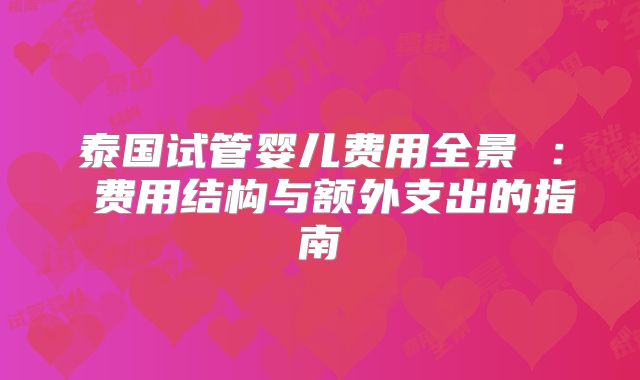泰国试管婴儿费用全景 : 费用结构与额外支出的指南