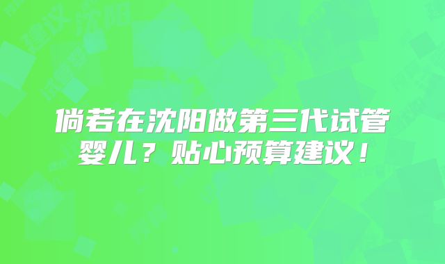 倘若在沈阳做第三代试管婴儿？贴心预算建议！
