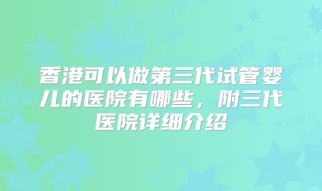 香港可以做第三代试管婴儿的医院有哪些，附三代医院详细介绍