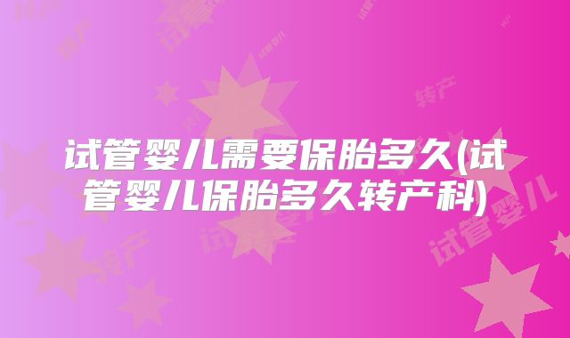 试管婴儿需要保胎多久(试管婴儿保胎多久转产科)