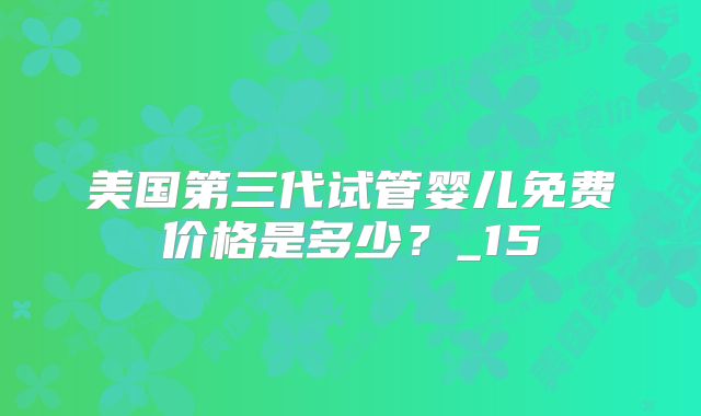 美国第三代试管婴儿免费价格是多少?_15