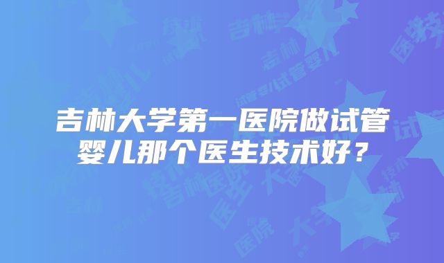 吉林大学第一医院做试管婴儿那个医生技术好？