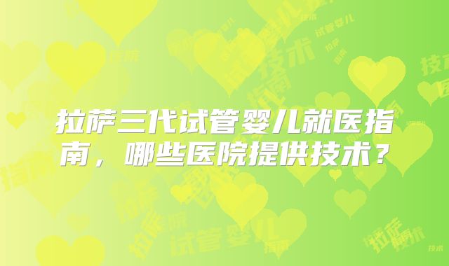 拉萨三代试管婴儿就医指南，哪些医院提供技术？