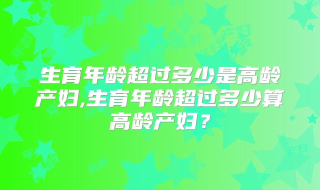 生育年龄超过多少是高龄产妇,生育年龄超过多少算高龄产妇?