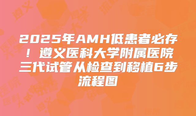2025年AMH低患者必存！遵义医科大学附属医院三代试管从检查到移植6步流程图