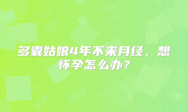 多囊姑娘4年不来月经,想怀孕怎么办?